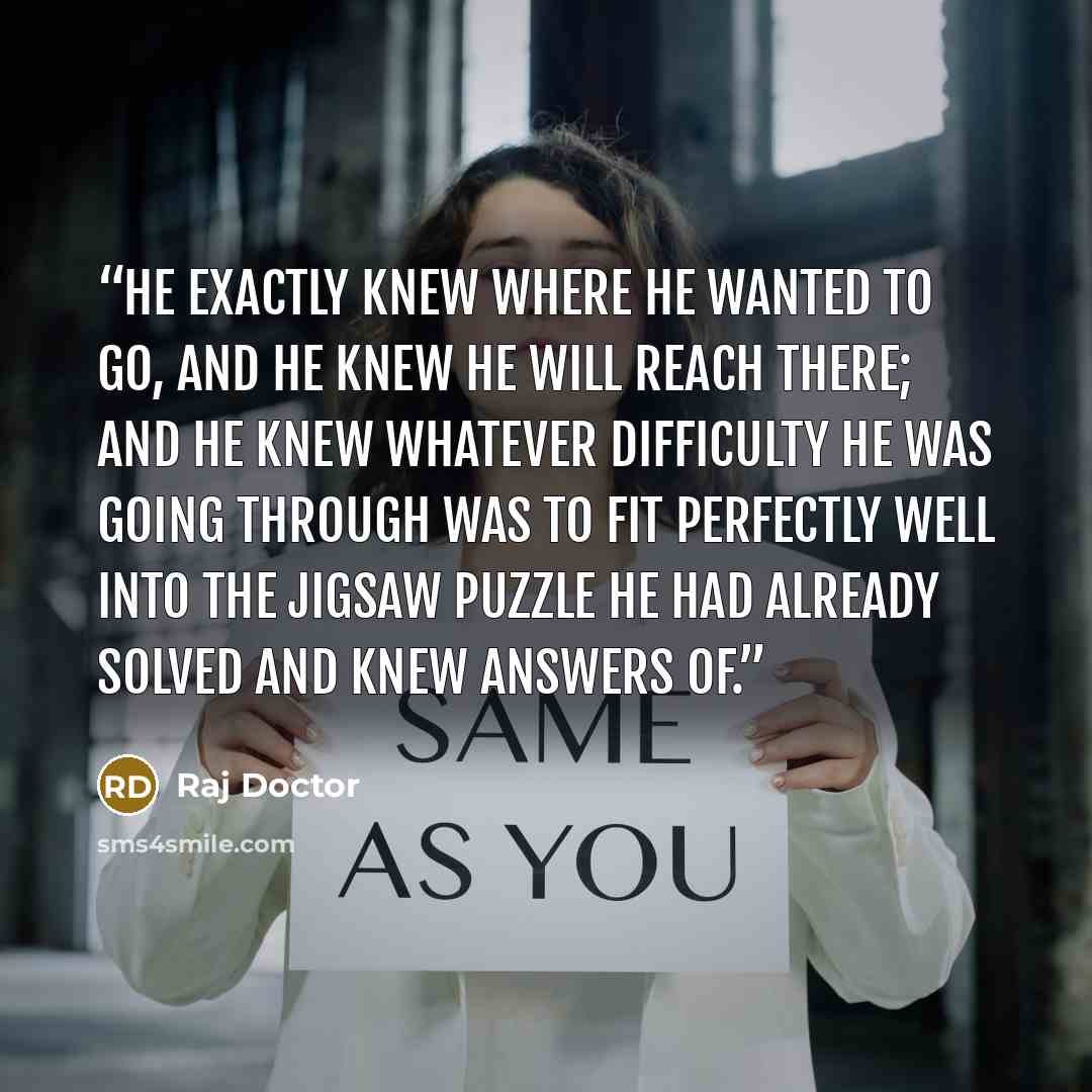 “He exactly knew where he wanted to go, and he knew he will reach there; and he knew whatever difficulty he was going through was to fit perfectly well into the jigsaw puzzle he had already solved and knew answers of.” quote by Raj Doctor