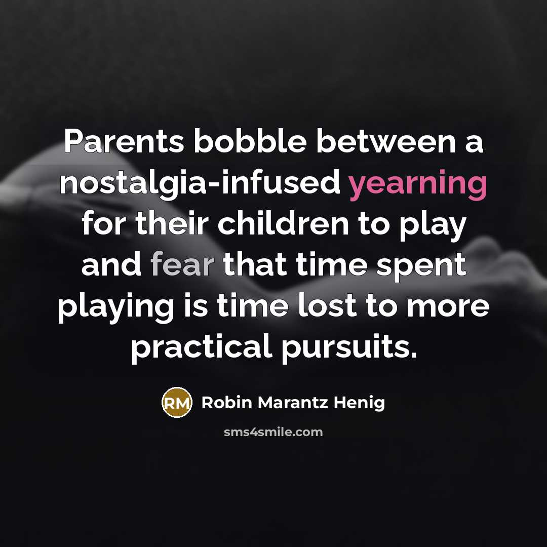 “Parents bobble between a nostalgia-infused yearning for their children to play and fear that time spent playing is time lost to more practical pursuits.” quote by Robin Marantz Henig