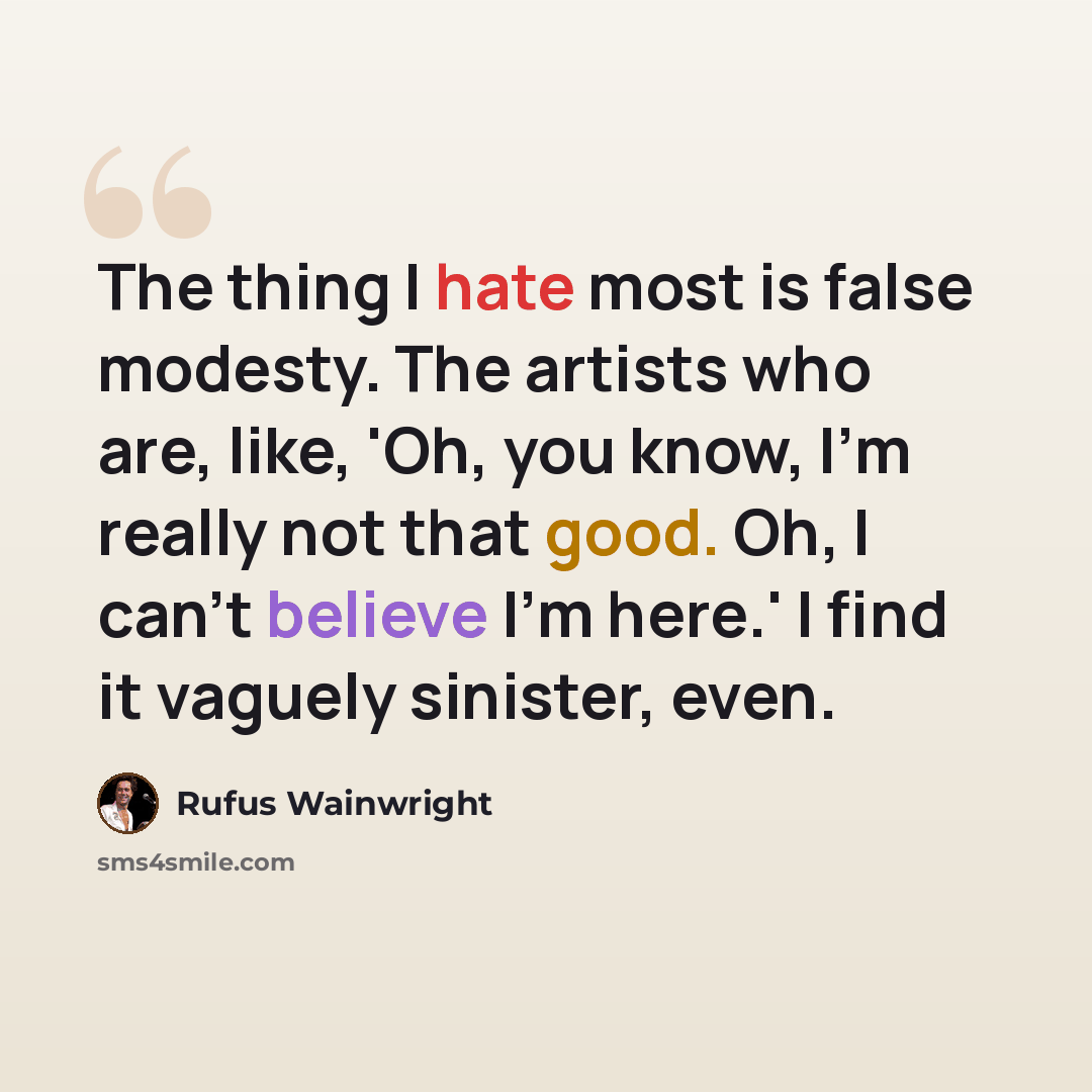 “The thing I hate most is false modesty. The artists who are, like, 'Oh, you know, I'm really not that good. Oh, I can't believe I'm here.' I find it vaguely sinister, even.” quote by Rufus Wainwright