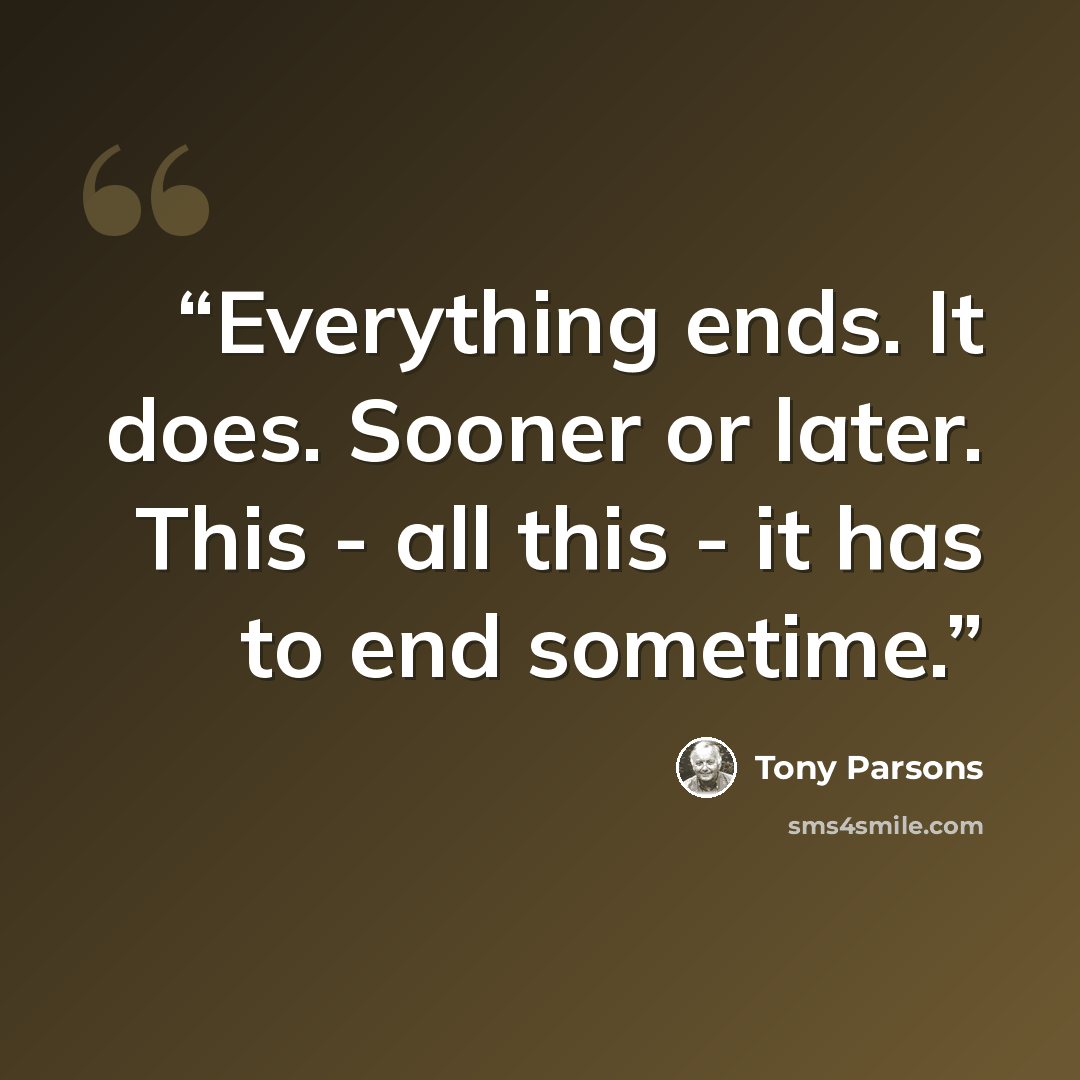 “Everything ends. It does. Sooner or later. This - all this - it has to end sometime.” quote by Tony Parsons
