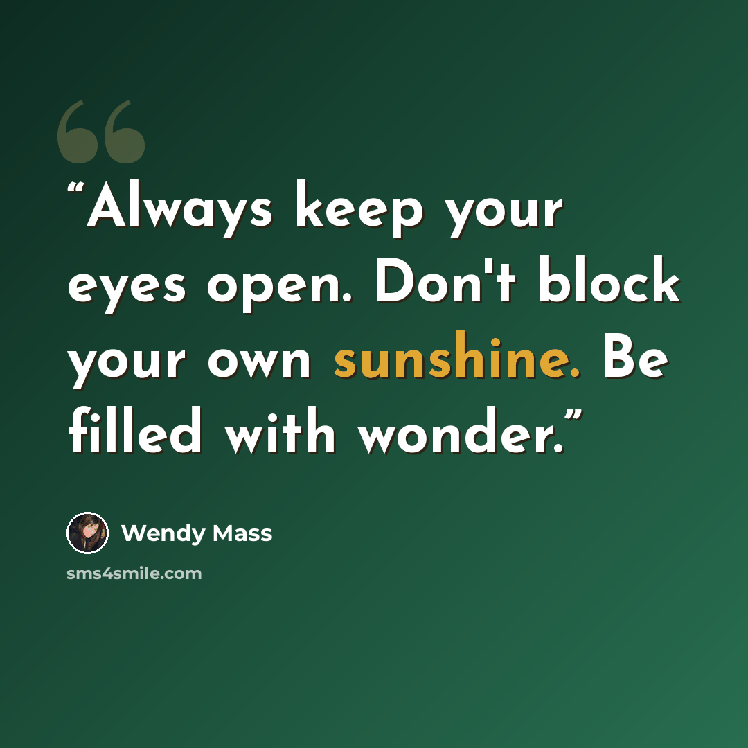 “Always keep your eyes open. Don't block your own sunshine. Be filled with wonder.” quote by Wendy Mass