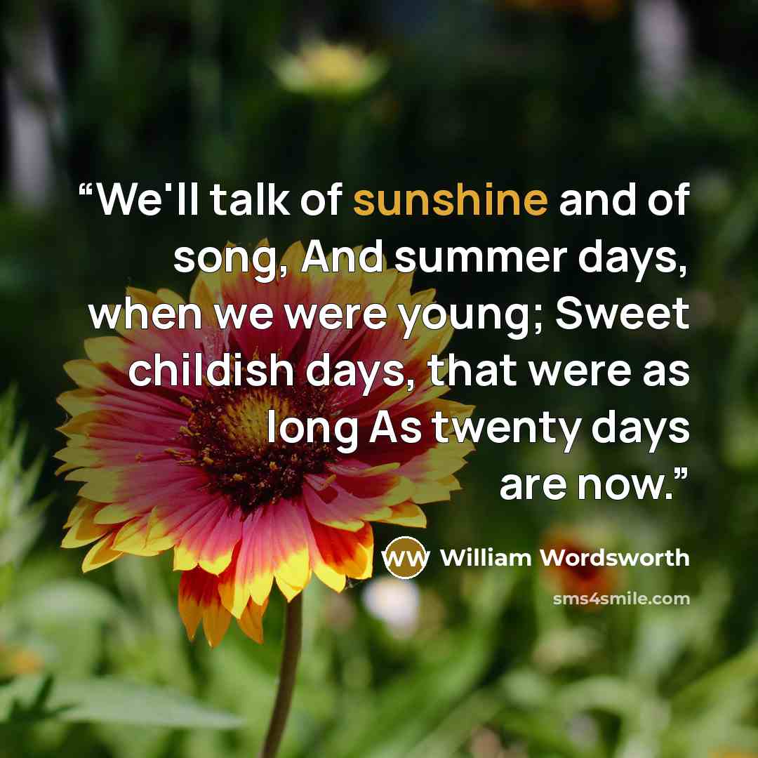 “We'll talk of sunshine and of song, And summer days, when we were young; Sweet childish days, that were as long As twenty days are now.” quote by William Wordsworth