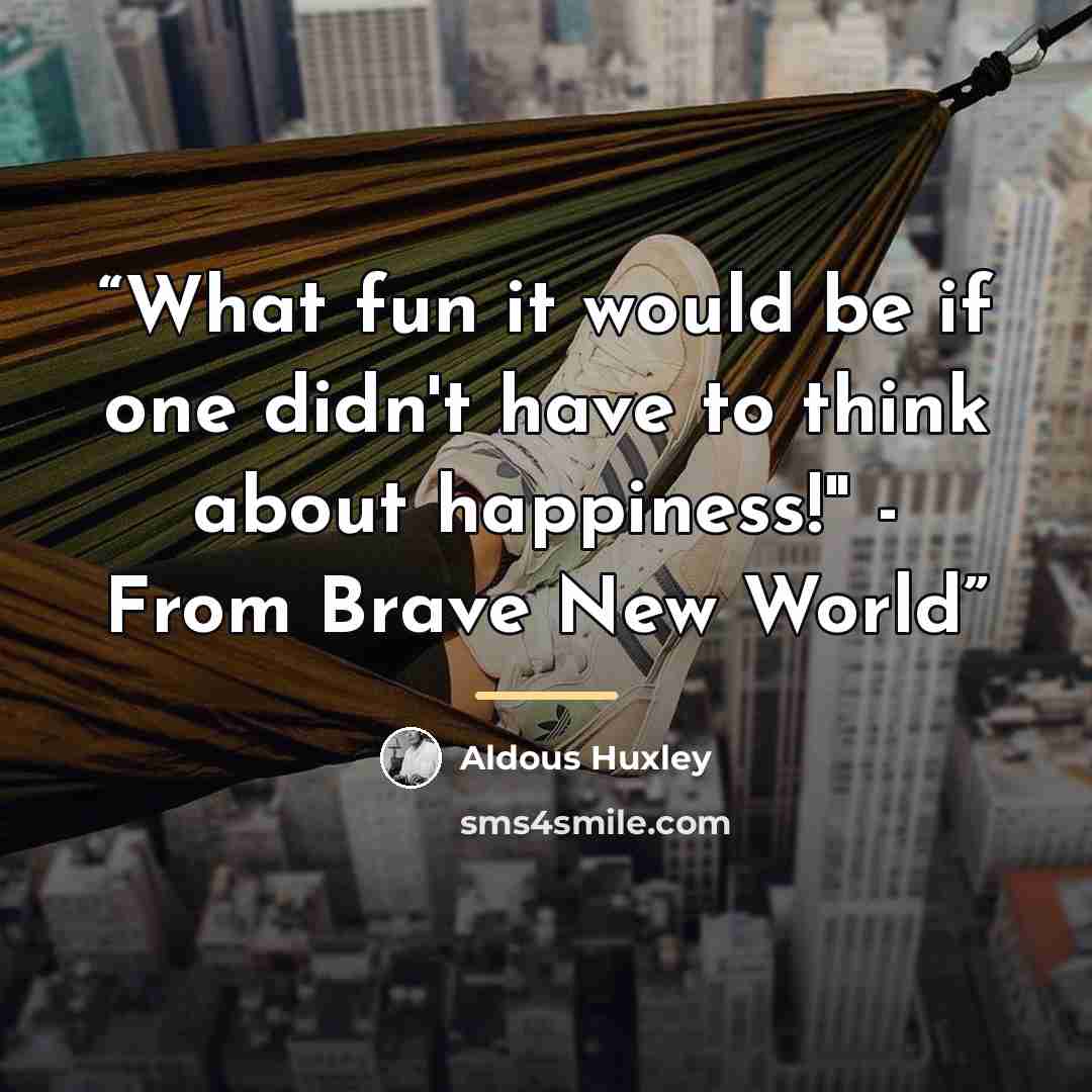“What fun it would be if one didn't have to think about happiness!" - From Brave New World” quote by Aldous Huxley
