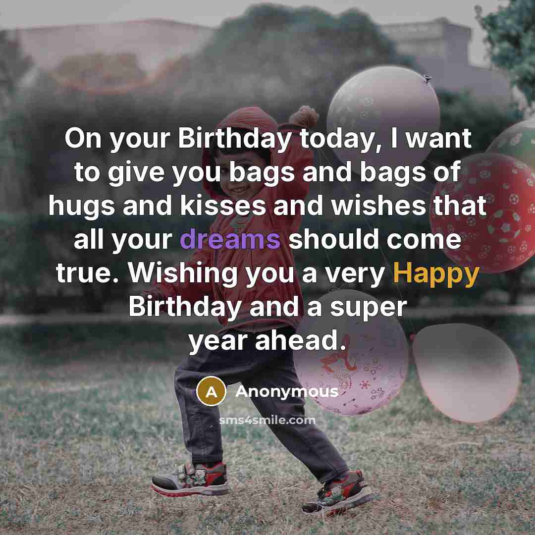 “On your Birthday today, I want to give you bags and bags of hugs and kisses and wishes that all your dreams should come true. Wishing you a very Happy Birthday and a super year ahead.” quote by Anonymous