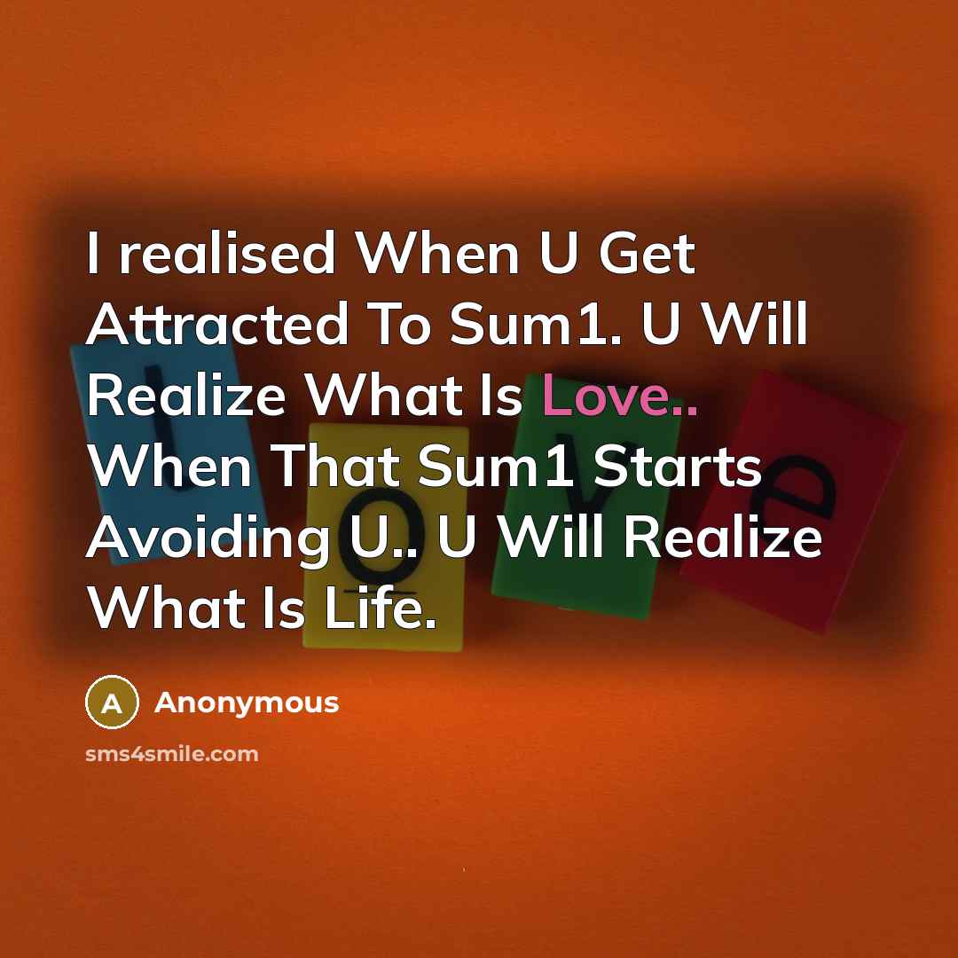 “I realised When U Get Attracted To Sum1. U Will Realize What Is Love.. When That Sum1 Starts Avoiding U.. U Will Realize What Is Life.” quote by Anonymous