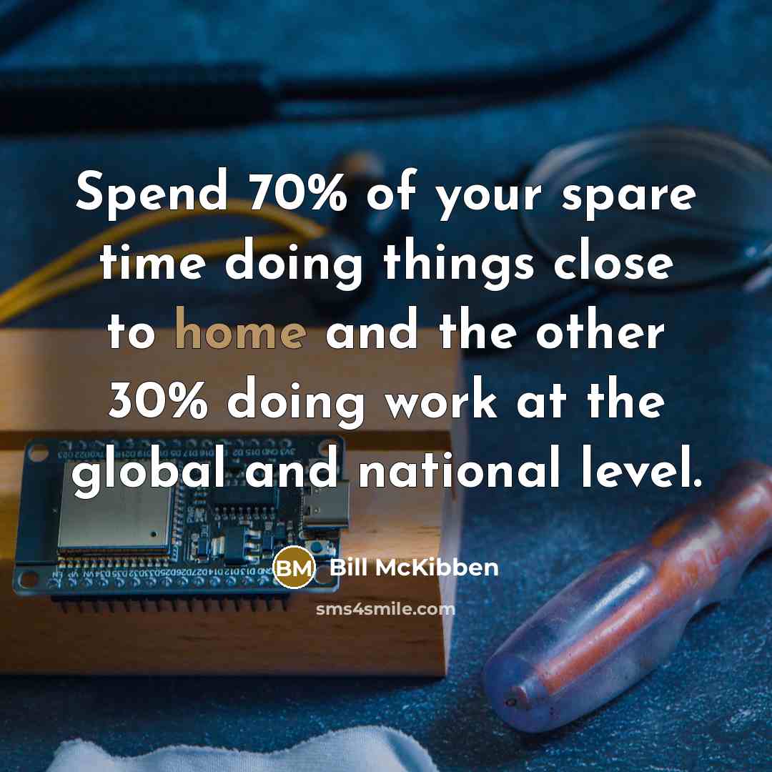 “Spend 70% of your spare time doing things close to home and the other 30% doing work at the global and national level.” quote by Bill McKibben