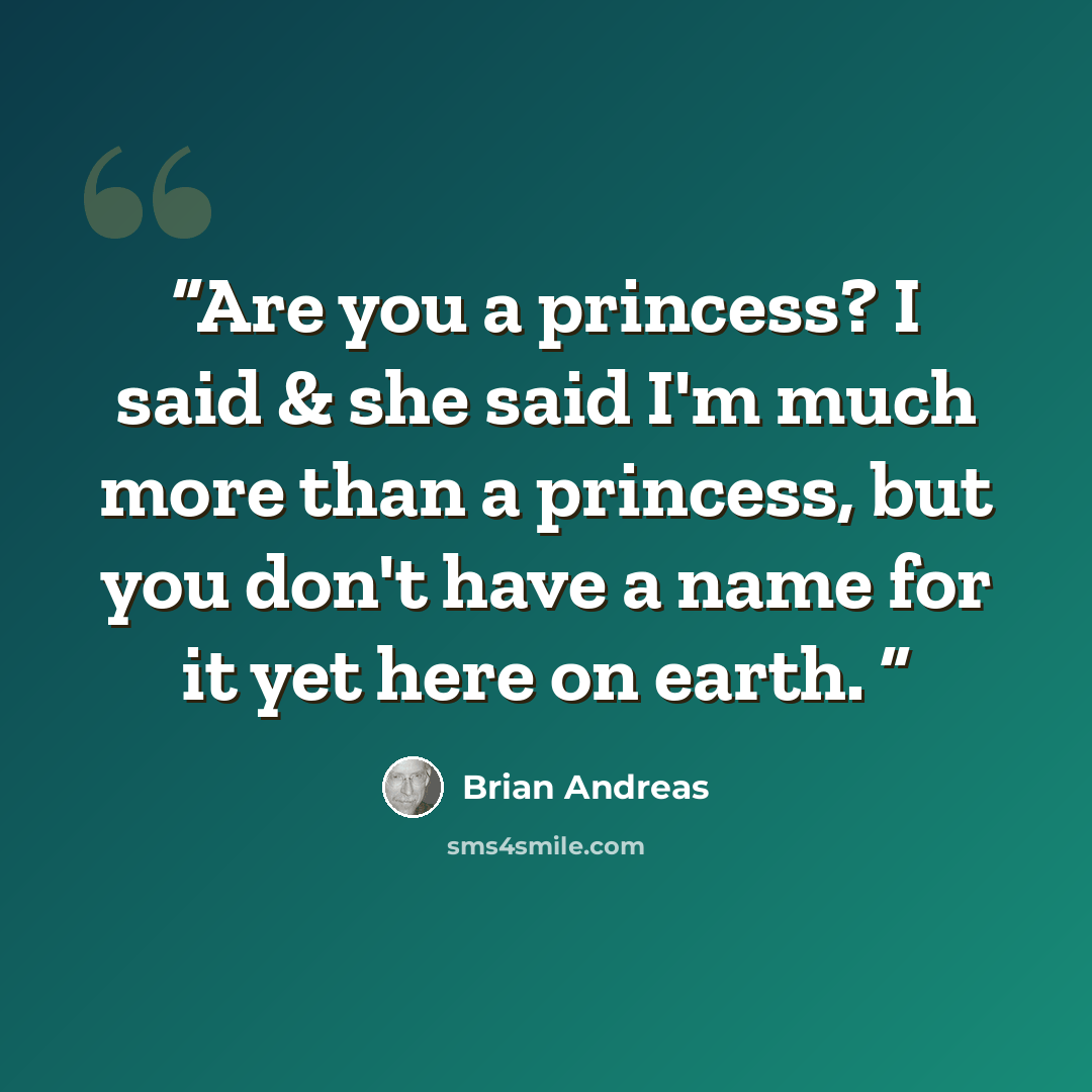 “Are you a princess? I said & she said I'm much more than a princess, but you don't have a name for it yet here on earth.” quote by Brian Andreas
