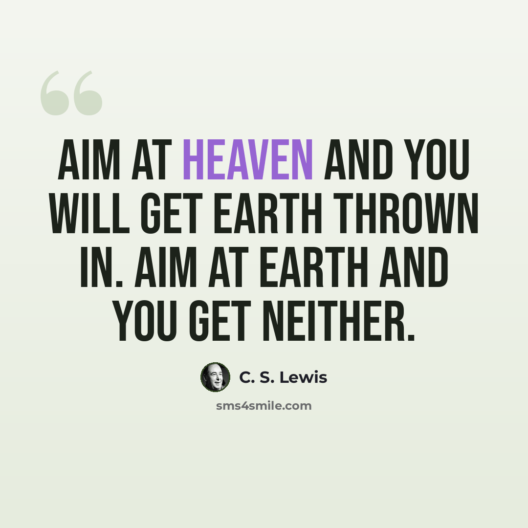 “Aim at heaven and you will get earth thrown in. Aim at earth and you get neither.” quote by C. S. Lewis