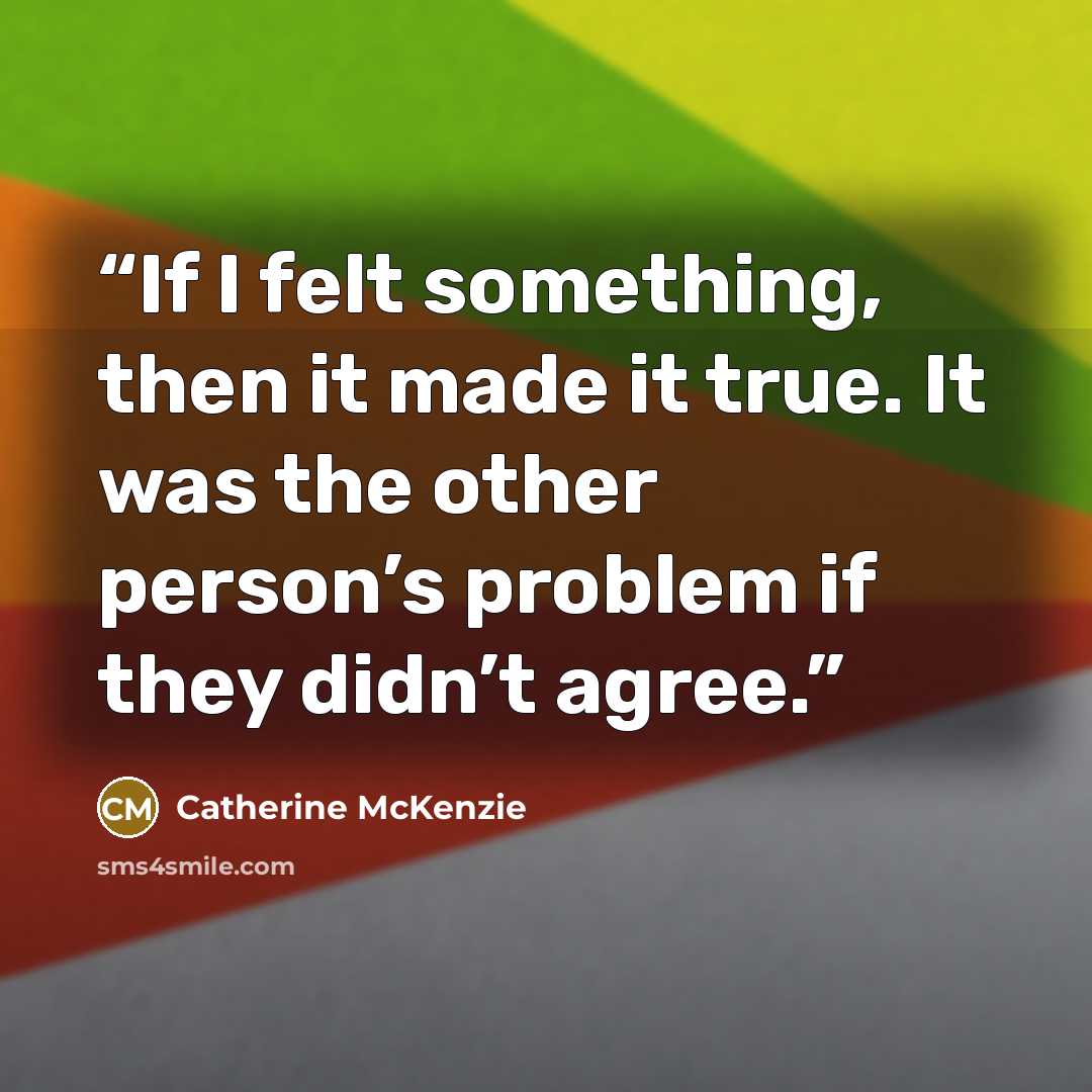 “If I felt something, then it made it true. It was the other person’s problem if they didn’t agree.” quote by Catherine McKenzie