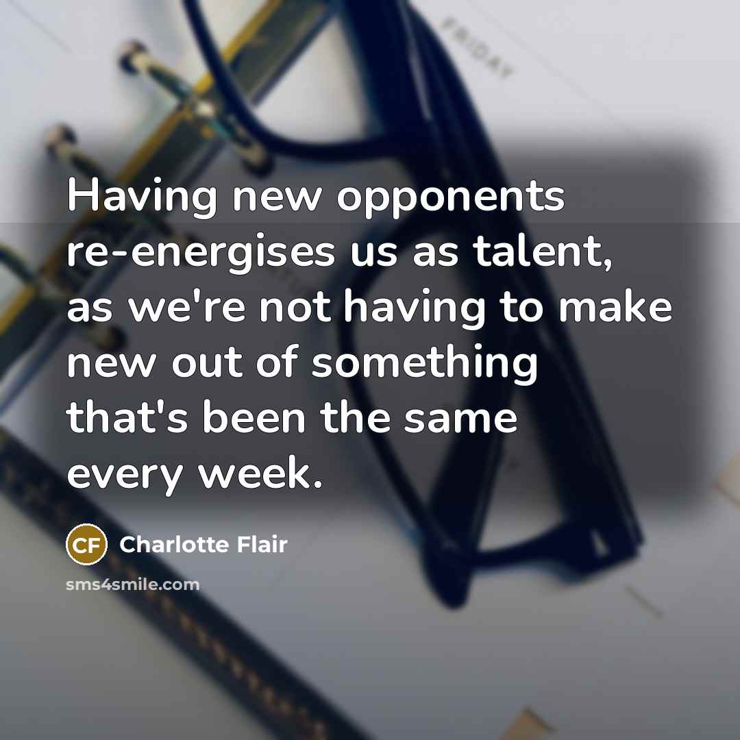 “Having new opponents re-energises us as talent, as we're not having to make new out of something that's been the same every week.” quote by Charlotte Flair