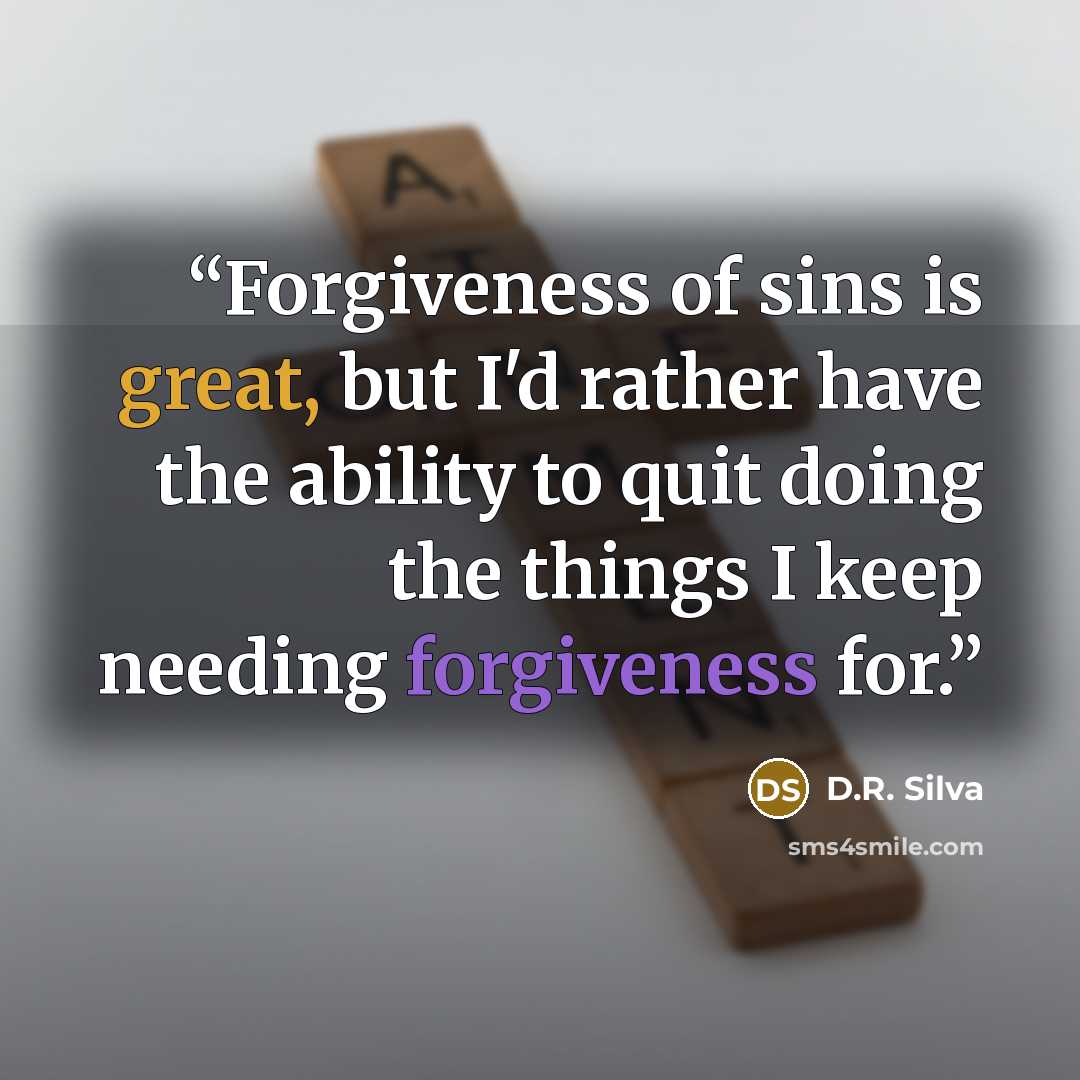 “Forgiveness of sins is great, but I'd rather have the ability to quit doing the things I keep needing forgiveness for.” quote by D.R. Silva