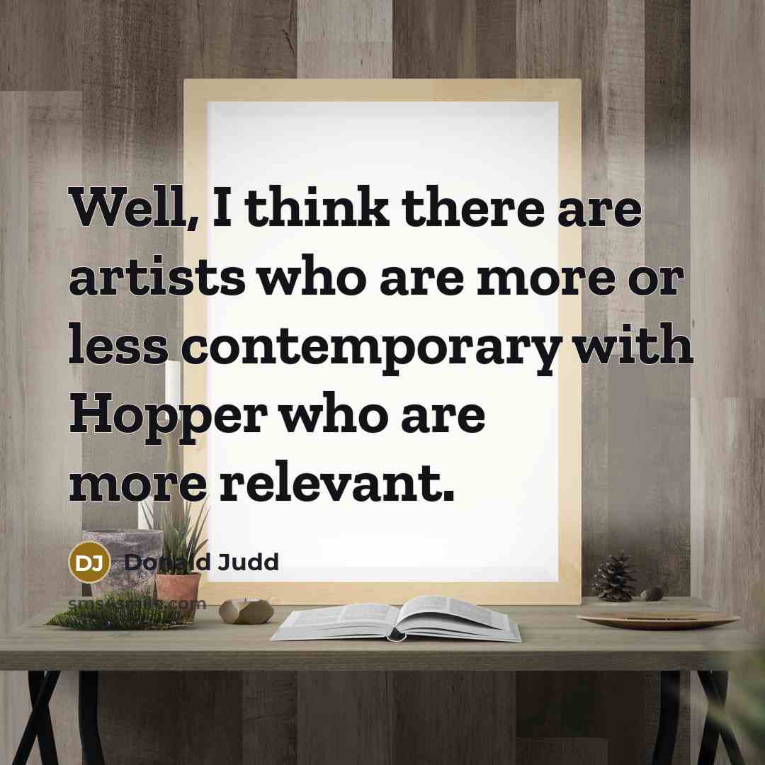 “Well, I think there are artists who are more or less contemporary with Hopper who are more relevant.” quote by Donald Judd