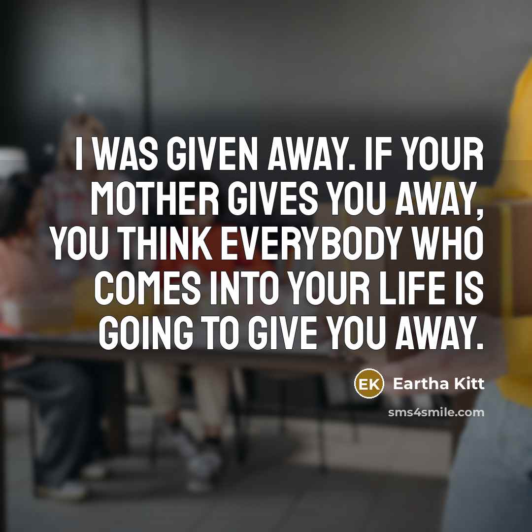 “I was given away. If your mother gives you away, you think everybody who comes into your life is going to give you away.” quote by Eartha Kitt