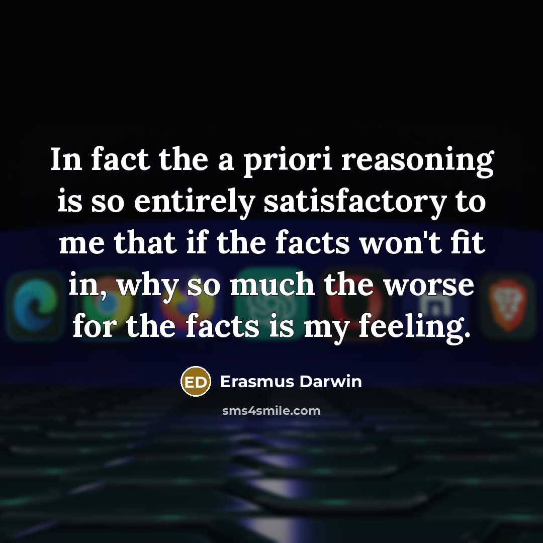 “In fact the a priori reasoning is so entirely satisfactory to me that if the facts won't fit in, why so much the worse for the facts is my feeling.” quote by Erasmus Darwin