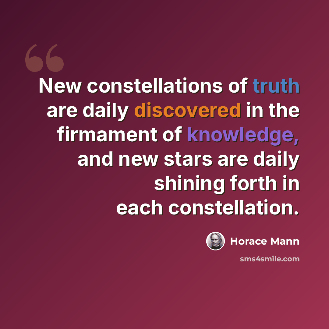 “New constellations of truth are daily discovered in the firmament of knowledge, and new stars are daily shining forth in each constellation.” quote by Horace Mann