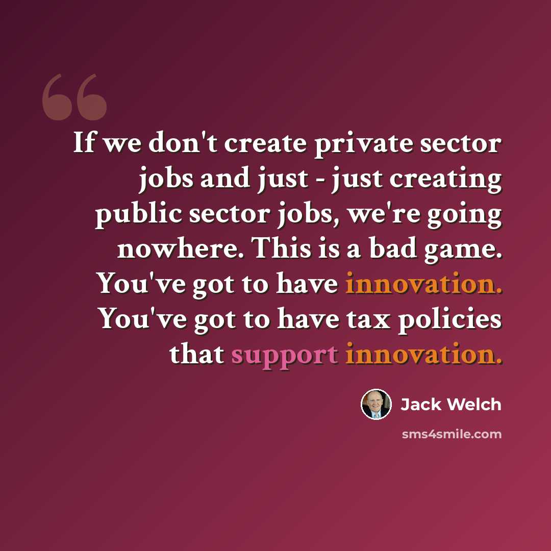 “If we don't create private sector jobs and just - just creating public sector jobs, we're going nowhere. This is a bad game. You've got to have innovation. You've got to have tax policies that support innovation.” quote by Jack Welch