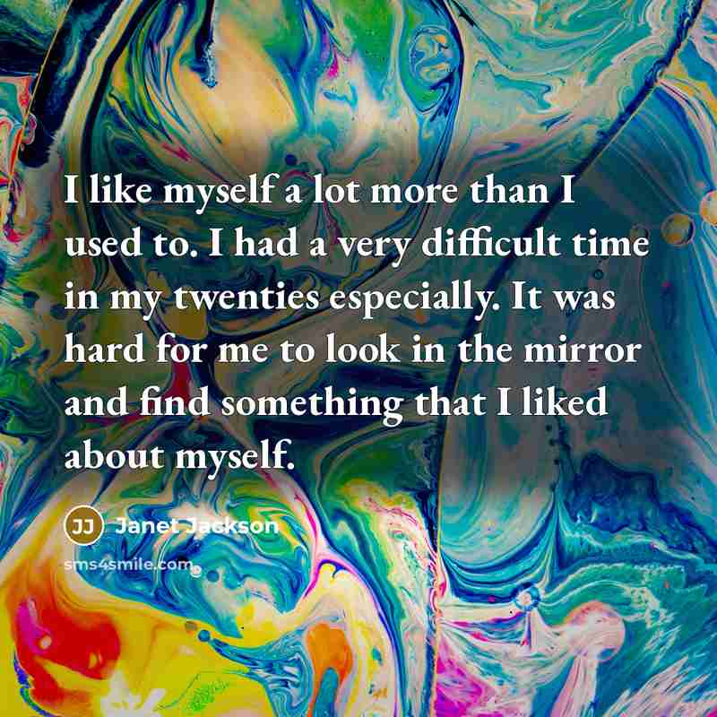 “I like myself a lot more than I used to. I had a very difficult time in my twenties especially. It was hard for me to look in the mirror and find something that I liked about myself.” quote by Janet Jackson