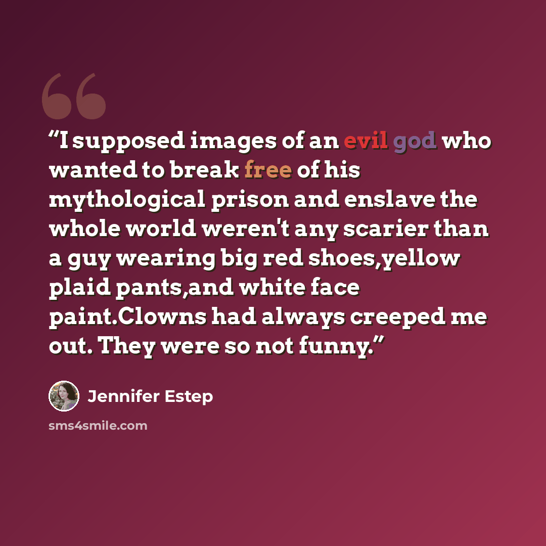“I supposed images of an evil god who wanted to break free of his mythological prison and enslave the whole world weren't any scarier than a guy wearing big red shoes,yellow plaid pants,and white face paint.Clowns had always creeped me out. They were so not funny.” quote by Jennifer Estep