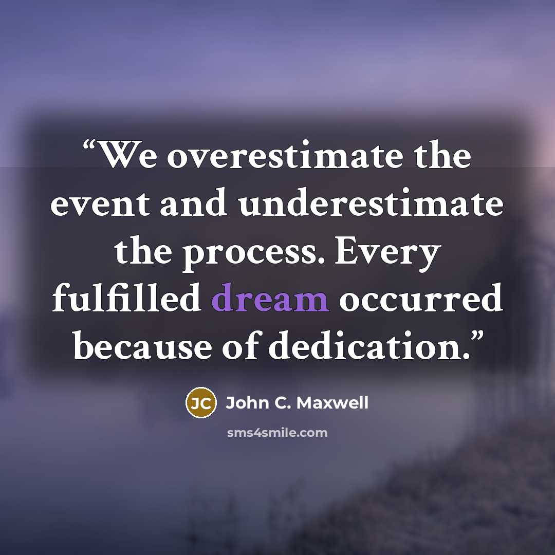 “We overestimate the event and underestimate the process. Every fulfilled dream occurred because of dedication.” quote by John C. Maxwell