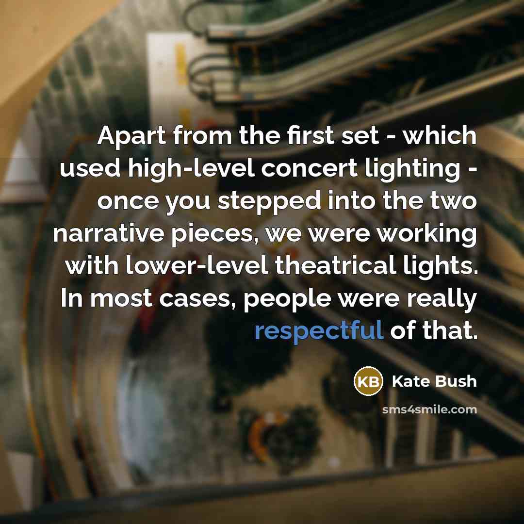 “Apart from the first set - which used high-level concert lighting - once you stepped into the two narrative pieces, we were working with lower-level theatrical lights. In most cases, people were really respectful of that.” quote by Kate Bush
