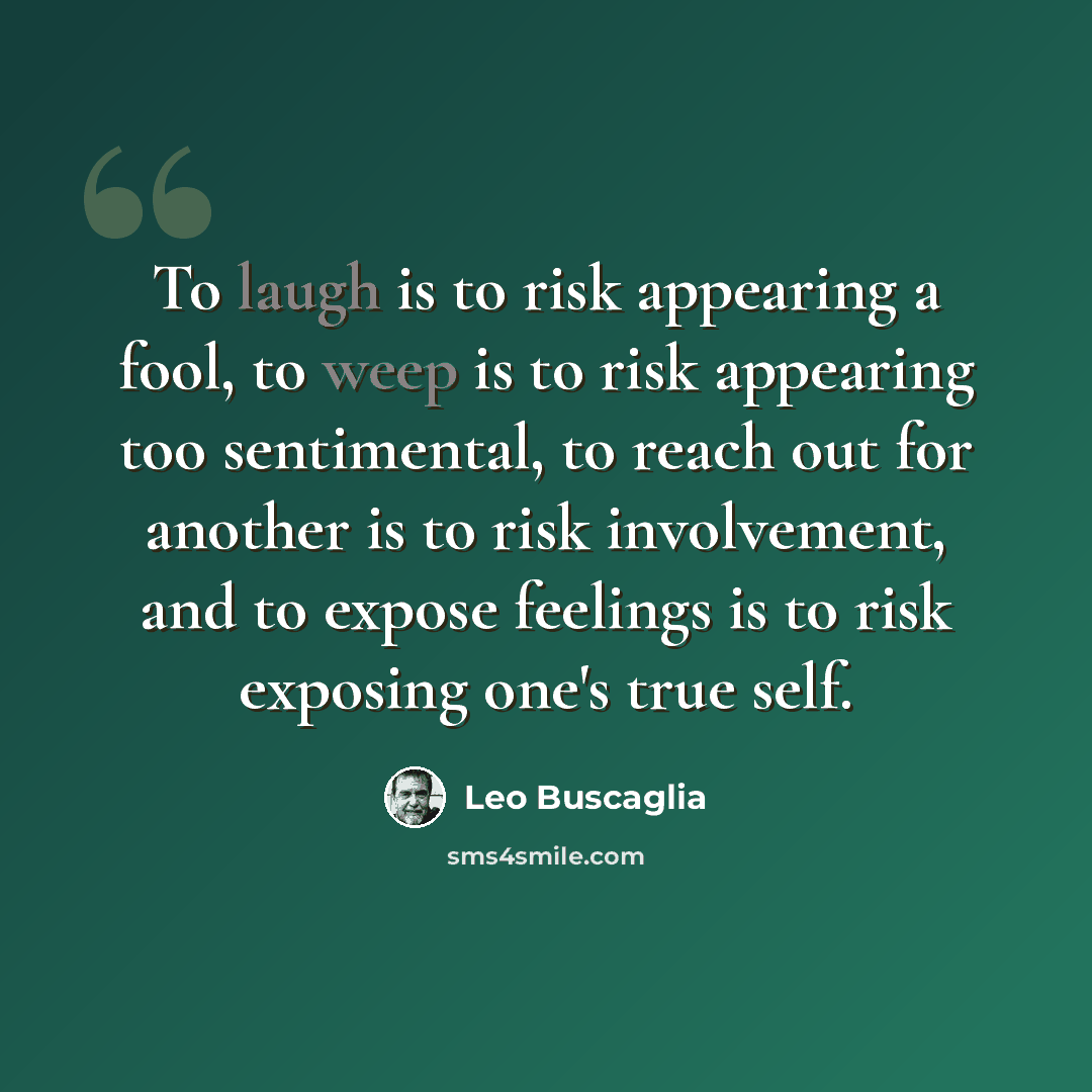 “To laugh is to risk appearing a fool, to weep is to risk appearing too sentimental, to reach out for another is to risk involvement, and to expose feelings is to risk exposing one's true self.” quote by Leo Buscaglia
