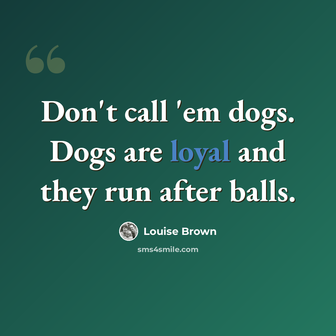“Don't call 'em dogs. Dogs are loyal and they run after balls.” quote by Louise Brown