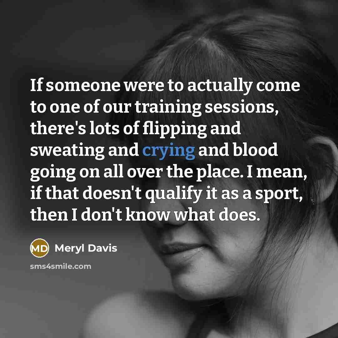 “If someone were to actually come to one of our training sessions, there's lots of flipping and sweating and crying and blood going on all over the place. I mean, if that doesn't qualify it as a sport, then I don't know what does.” quote by Meryl Davis