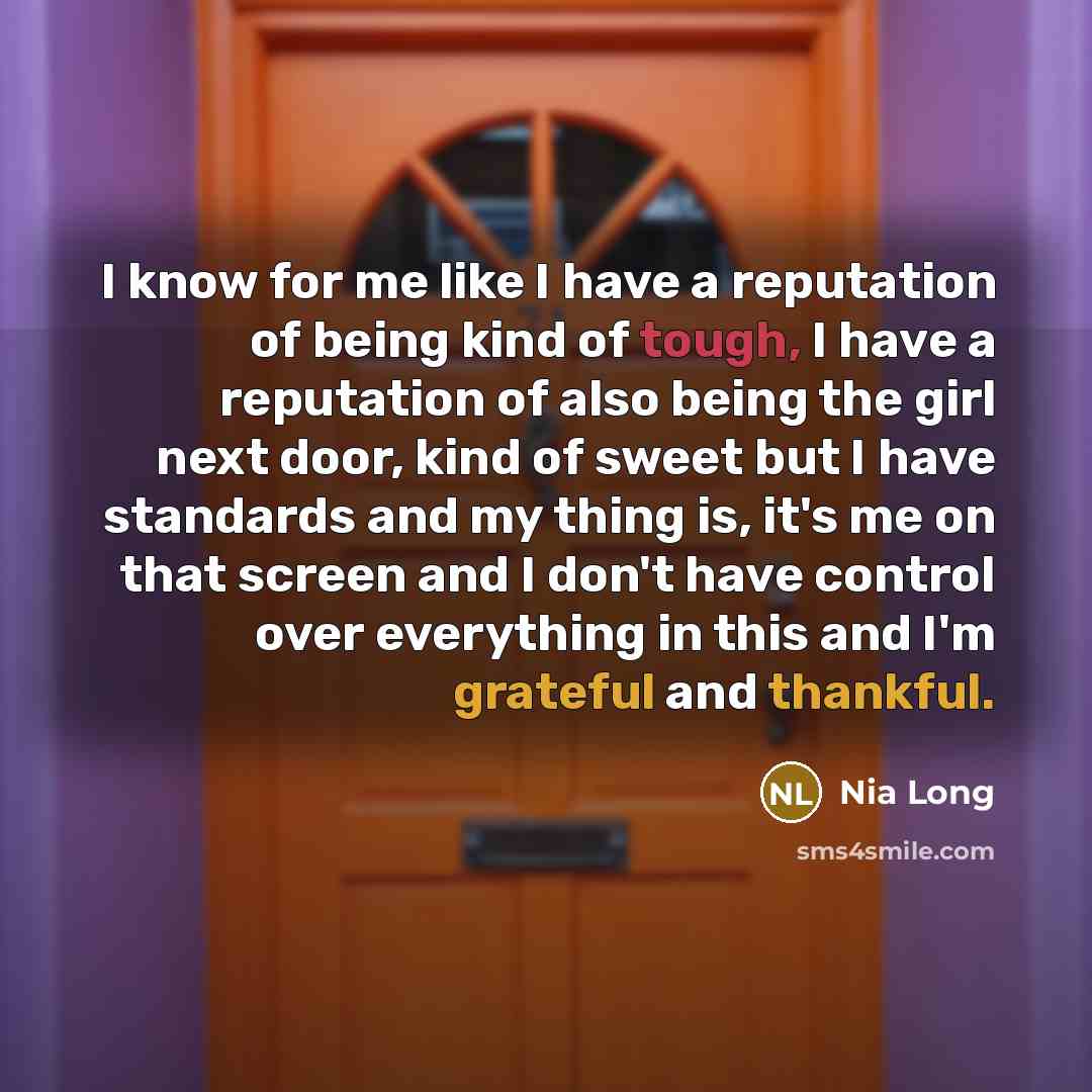 “I know for me like I have a reputation of being kind of tough, I have a reputation of also being the girl next door, kind of sweet but I have standards and my thing is, it's me on that screen and I don't have control over everything in this and I'm grateful and thankful.” quote by Nia Long