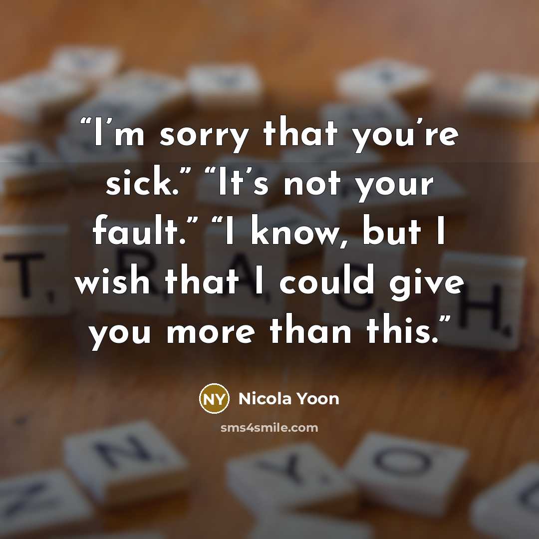 “I’m sorry that you’re sick.” “It’s not your fault.” “I know, but I wish that I could give you more than this.” quote by Nicola Yoon