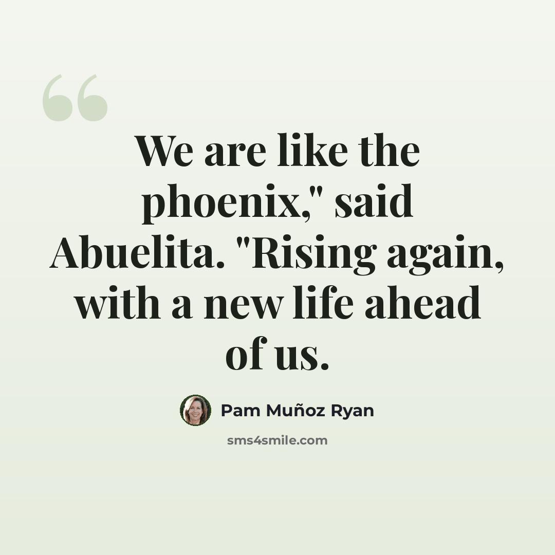 “We are like the phoenix," said Abuelita. "Rising again, with a new life ahead of us.” quote by Pam Muñoz Ryan