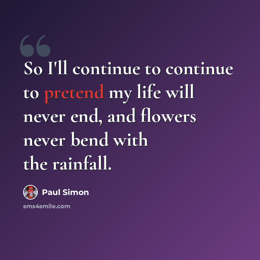 “So I'll continue to continue to pretend my life will never end, and flowers never bend with the rainfall.” quote by Paul Simon