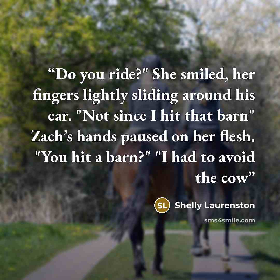 “Do you ride?" She smiled, her fingers lightly sliding around his ear. "Not since I hit that barn" Zach’s hands paused on her flesh. "You hit a barn?" "I had to avoid the cow” quote by Shelly Laurenston