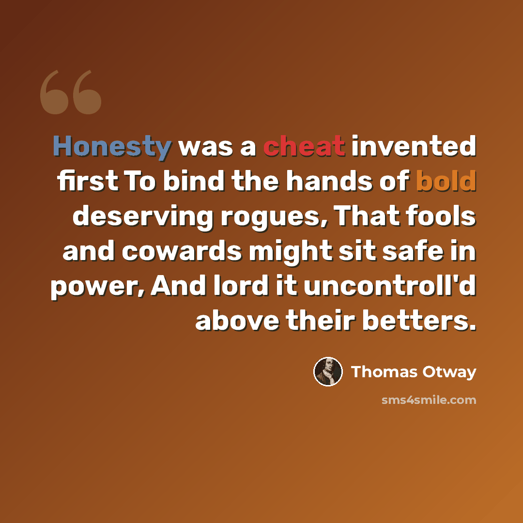 “Honesty was a cheat invented first To bind the hands of bold deserving rogues, That fools and cowards might sit safe in power, And lord it uncontroll'd above their betters.” quote by Thomas Otway