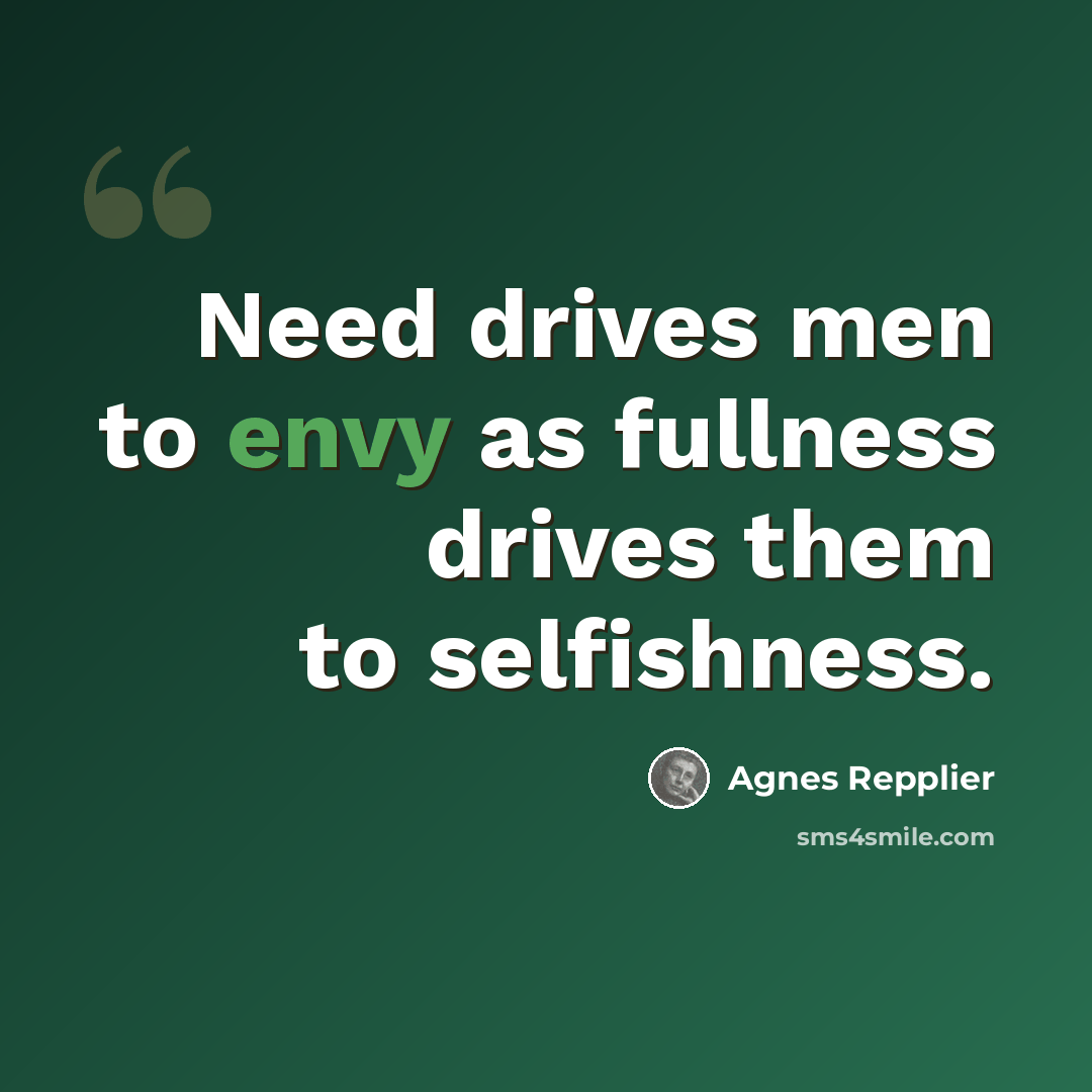 “Need drives men to envy as fullness drives them to selfishness.” quote by Agnes Repplier