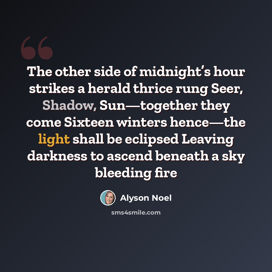 “The other side of midnight’s hour strikes a herald thrice rung Seer, Shadow, Sun—together they come Sixteen winters hence—the light shall be eclipsed Leaving darkness to ascend beneath a sky bleeding fire” quote by Alyson Noel