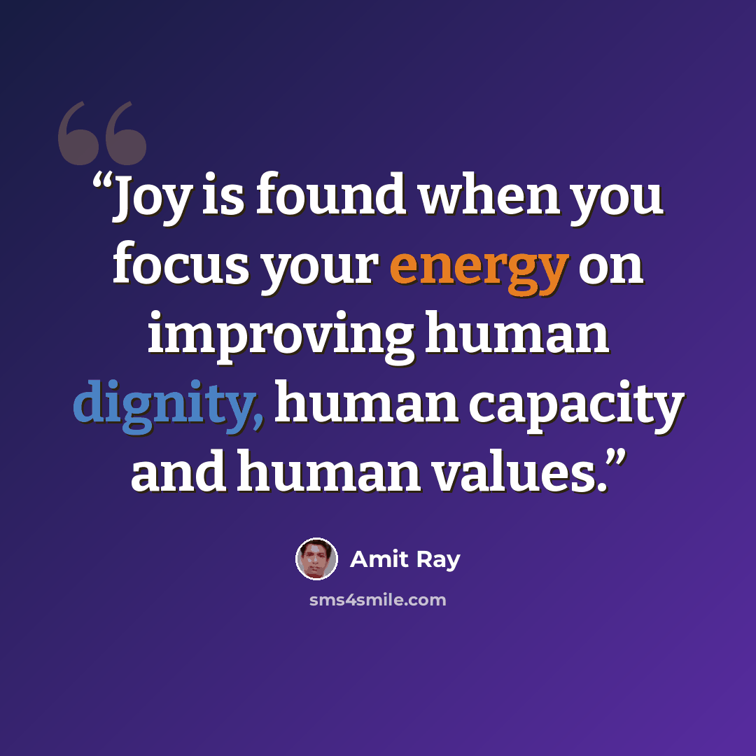 “Joy is found when you focus your energy on improving human dignity, human capacity and human values.” quote by Amit Ray