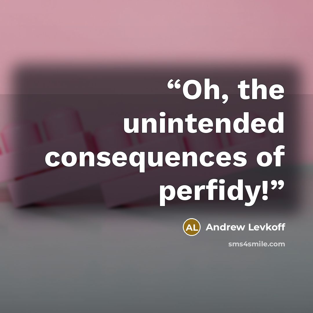 “Oh, the unintended consequences of perfidy!” quote by Andrew Levkoff