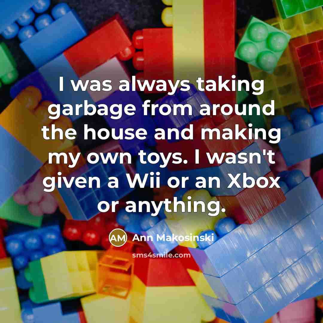 “I was always taking garbage from around the house and making my own toys. I wasn't given a Wii or an Xbox or anything.” quote by Ann Makosinski