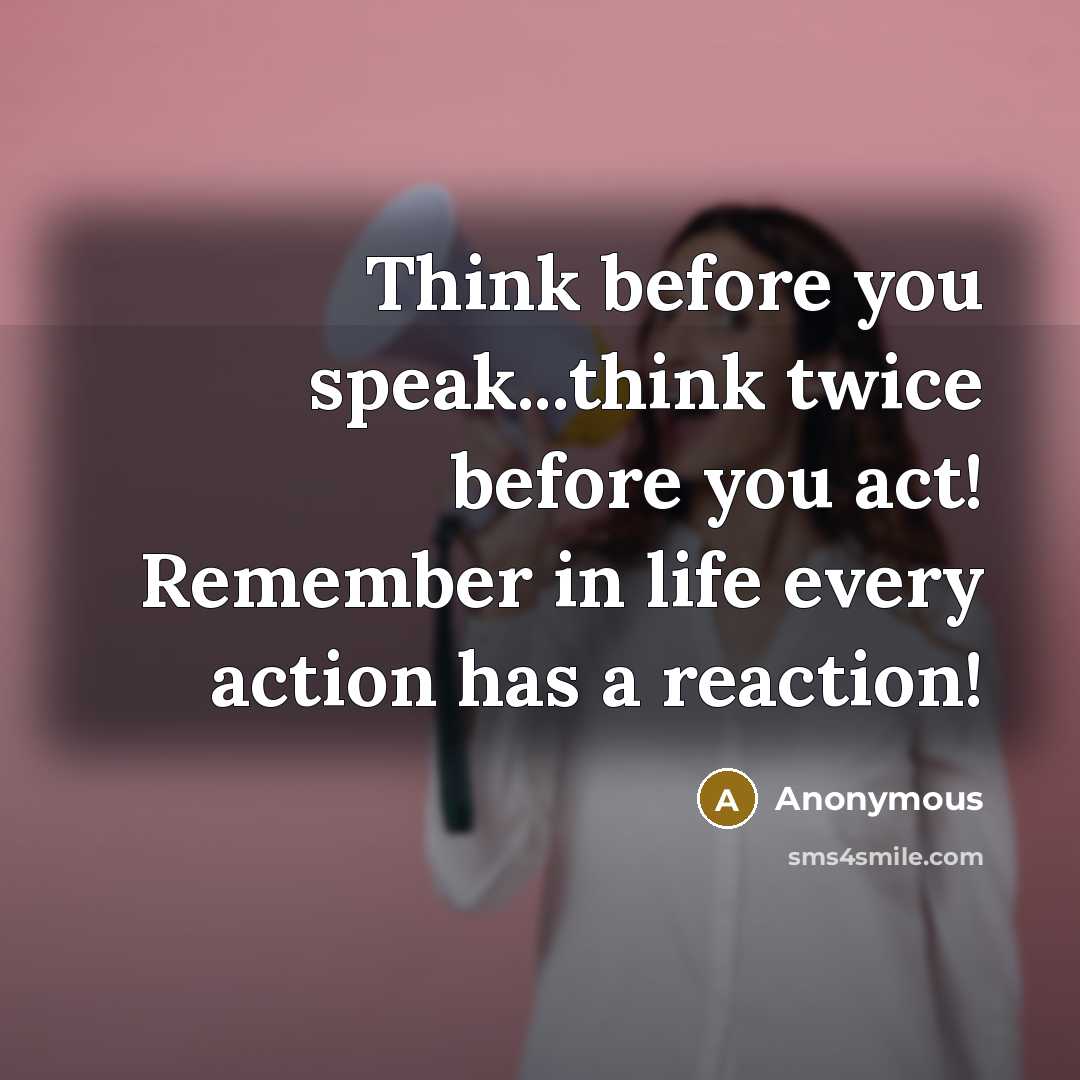 “Think before you speak...think twice before you act! Remember in life every action has a reaction!” quote by Anonymous