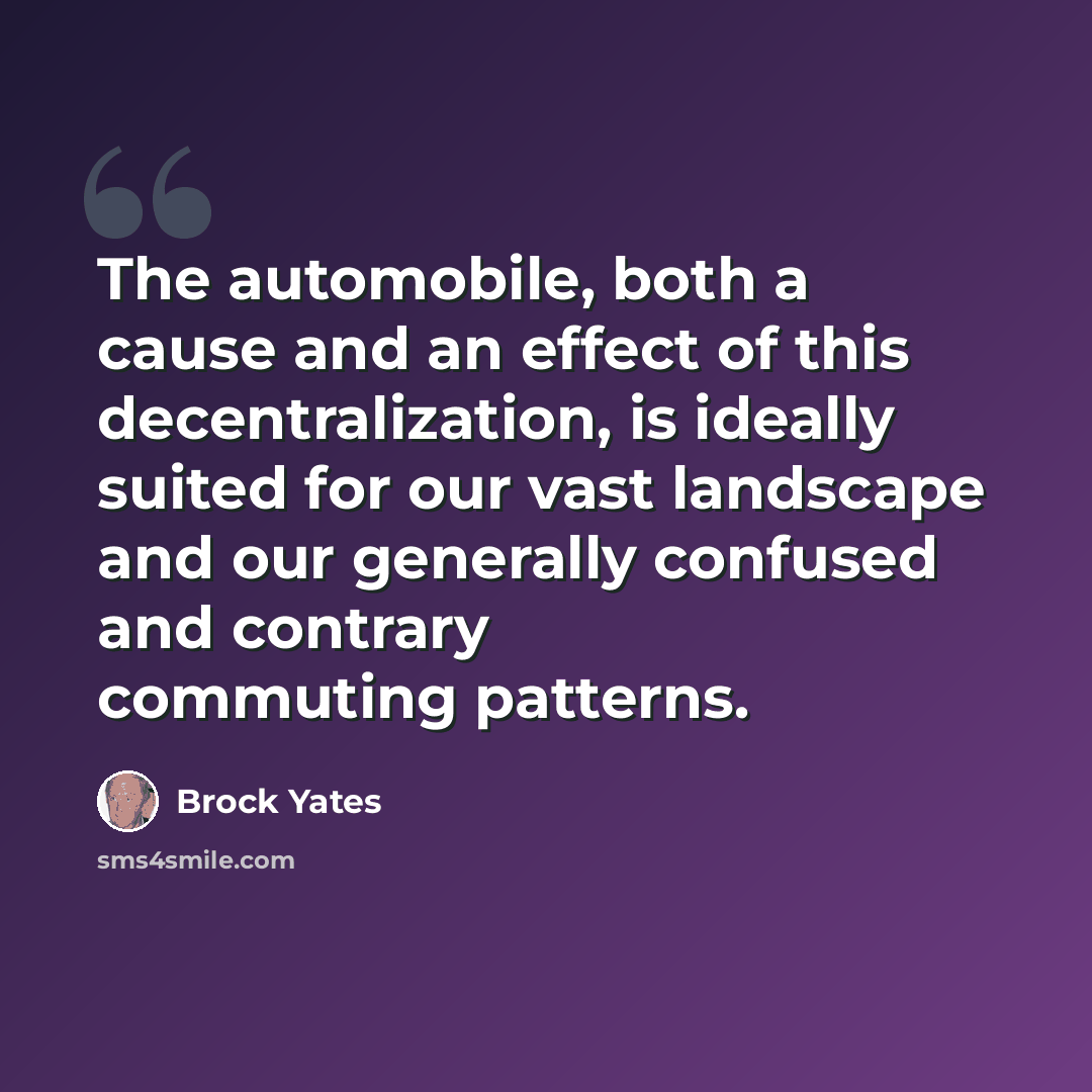 “The automobile, both a cause and an effect of this decentralization, is ideally suited for our vast landscape and our generally confused and contrary commuting patterns.” quote by Brock Yates