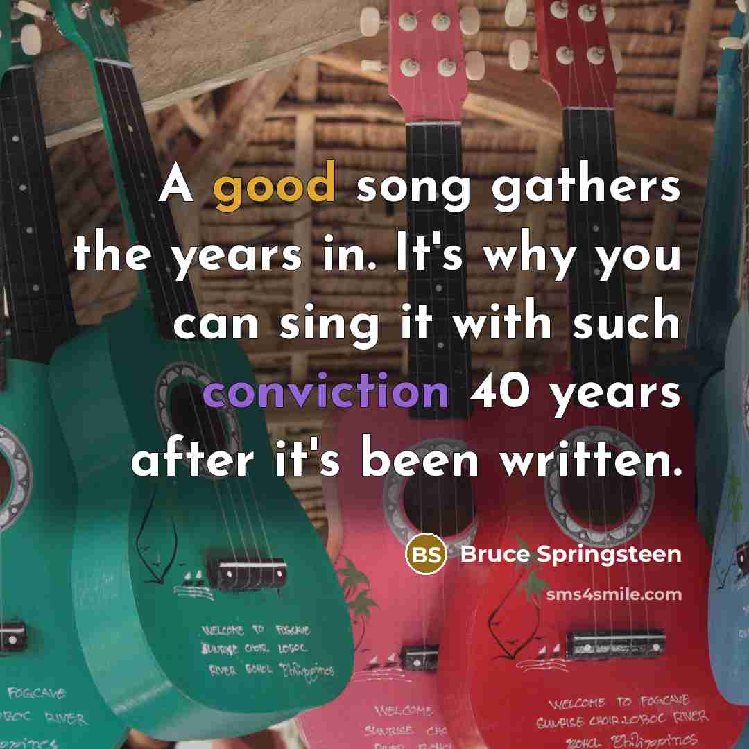 “A good song gathers the years in. It's why you can sing it with such conviction 40 years after it's been written.” quote by Bruce Springsteen