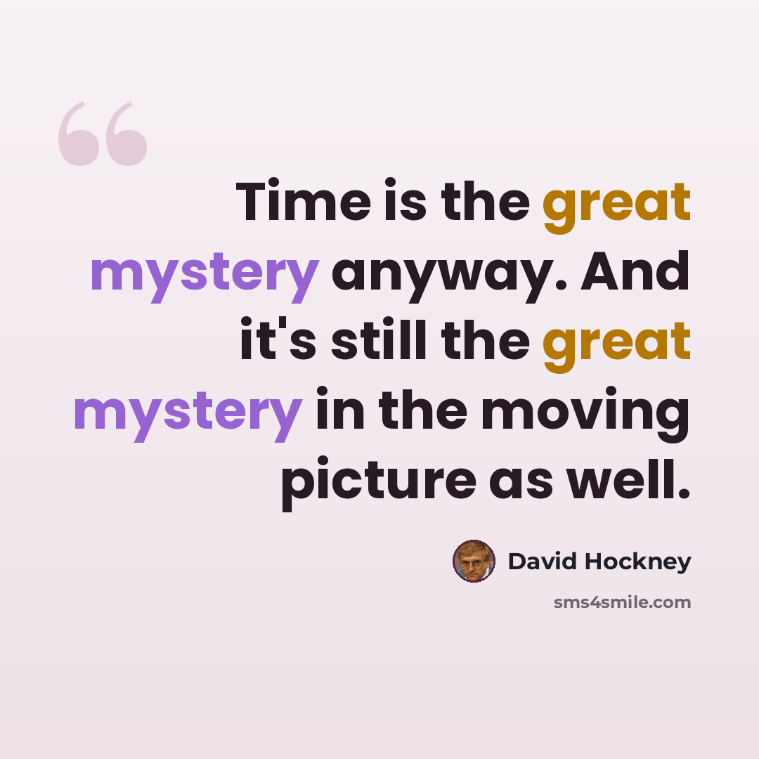 “Time is the great mystery anyway. And it's still the great mystery in the moving picture as well.” quote by David Hockney