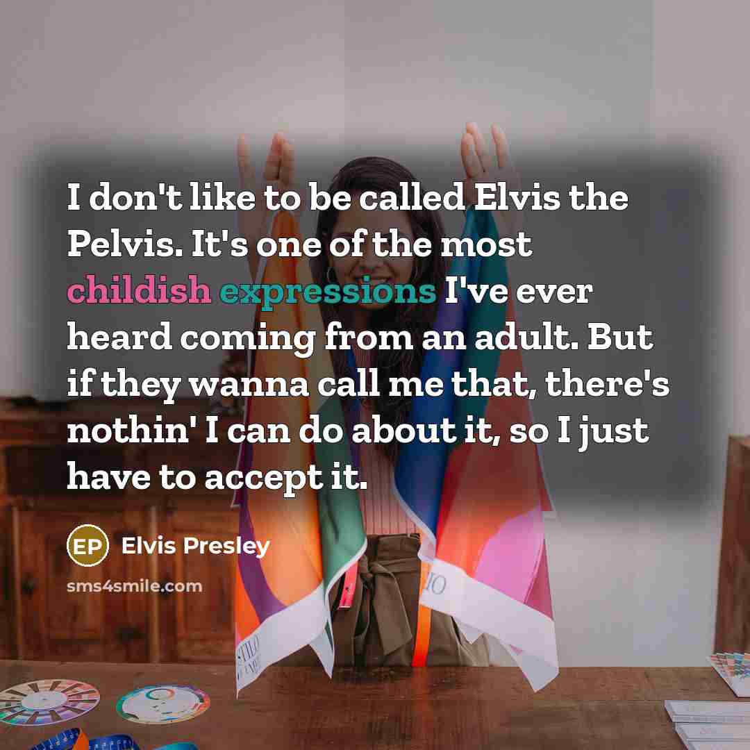 “I don't like to be called Elvis the Pelvis. It's one of the most childish expressions I've ever heard coming from an adult. But if they wanna call me that, there's nothin' I can do about it, so I just have to accept it.” quote by Elvis Presley