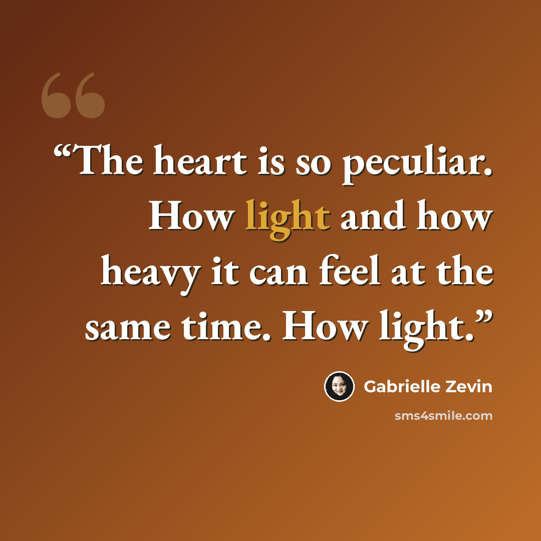 “The heart is so peculiar. How light and how heavy it can feel at the same time. How light.” quote by Gabrielle Zevin