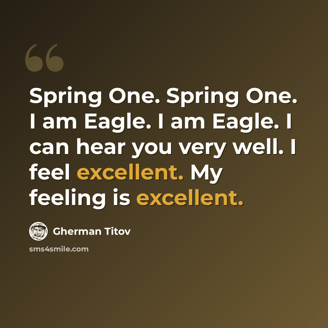 “Spring One. Spring One. I am Eagle. I am Eagle. I can hear you very well. I feel excellent. My feeling is excellent.” quote by Gherman Titov