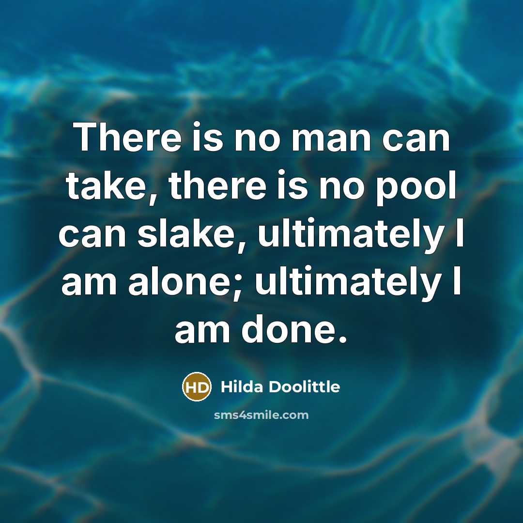 “There is no man can take, there is no pool can slake, ultimately I am alone; ultimately I am done.” quote by Hilda Doolittle
