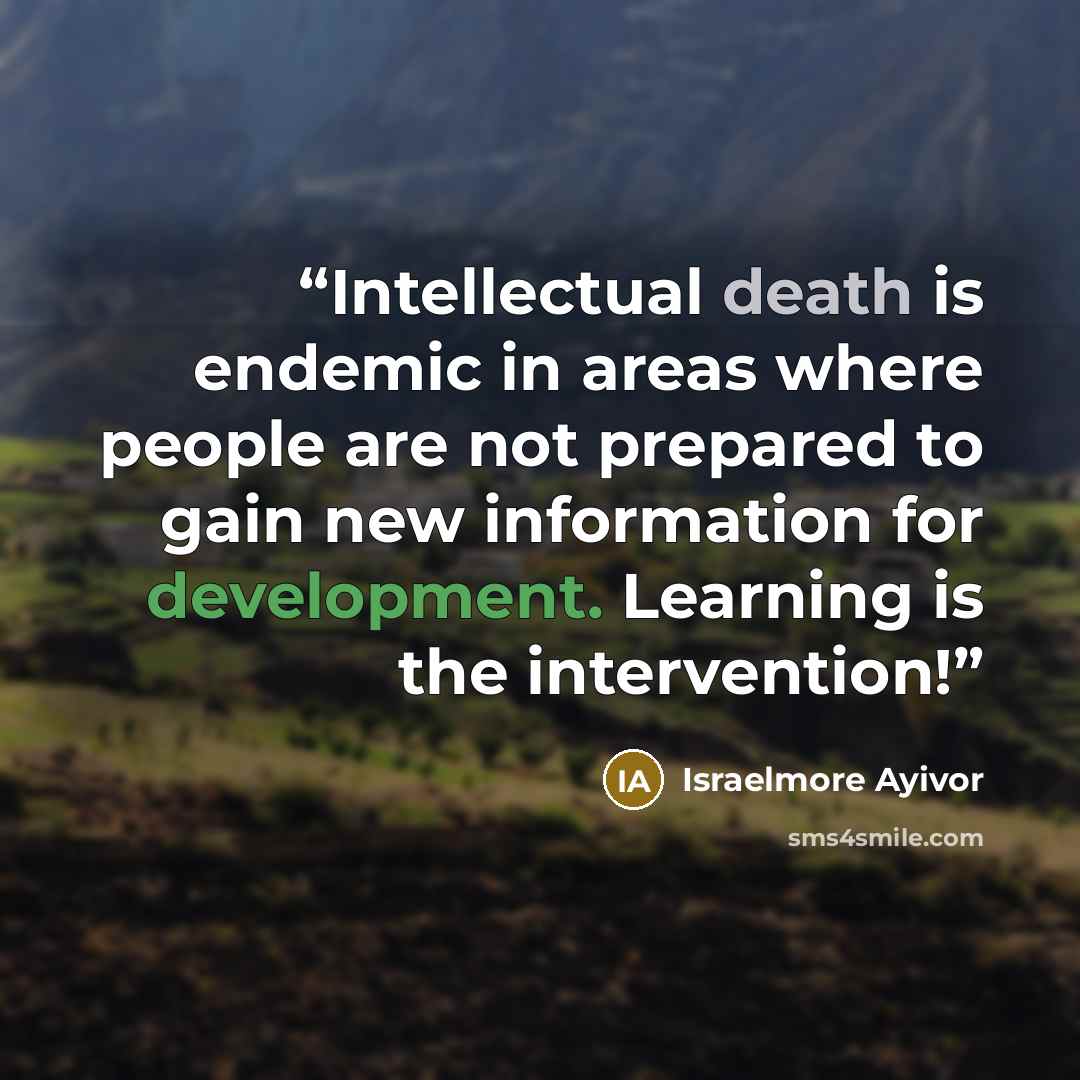 “Intellectual death is endemic in areas where people are not prepared to gain new information for development. Learning is the intervention!” quote by Israelmore Ayivor