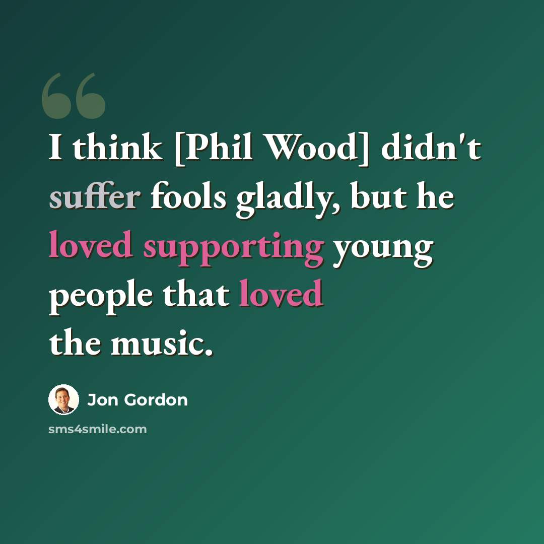 “I think [Phil Wood] didn't suffer fools gladly, but he loved supporting young people that loved the music.” quote by Jon Gordon