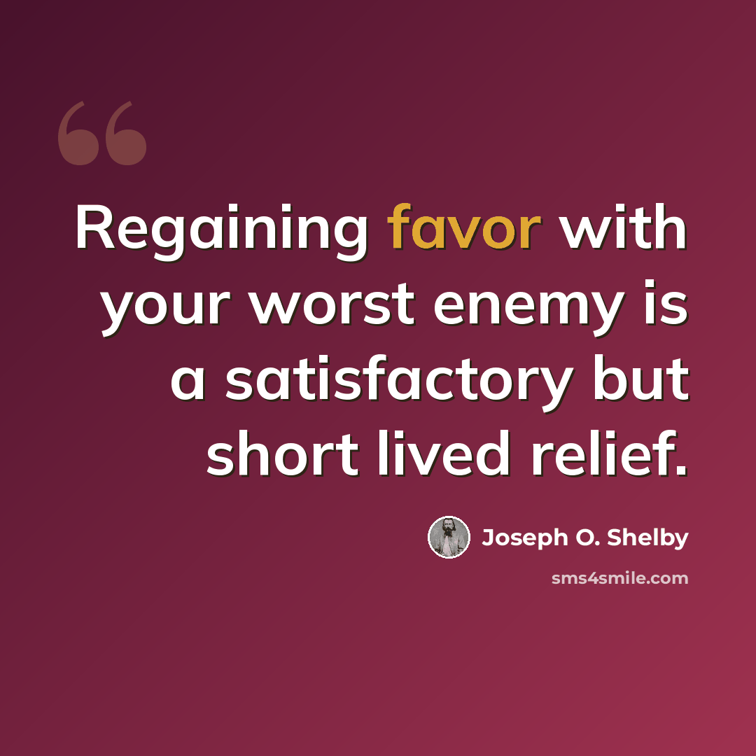 “Regaining favor with your worst enemy is a satisfactory but short lived relief.” quote by Joseph O. Shelby