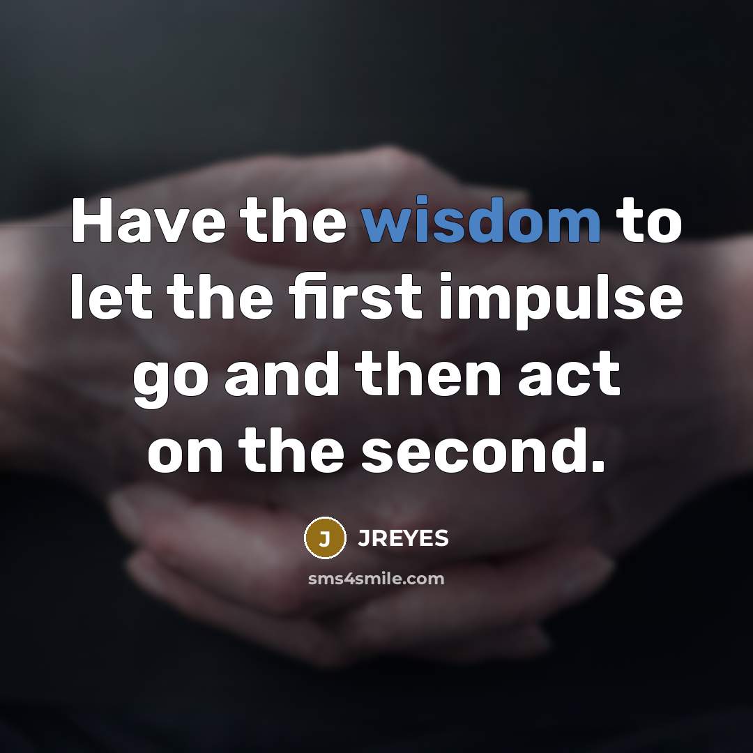 “Have the wisdom to let the first impulse go and then act on the second.” quote by JREYES